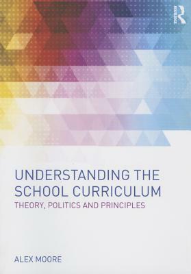 Understanding the School Curriculum: Theory, Politics and Principles by Alex Moore