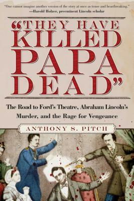 They Have Killed Papa Dead!: The Road to Ford's Theatre, Abraham Lincoln's Murder, and the Rage for Vengeance by Anthony S. Pitch