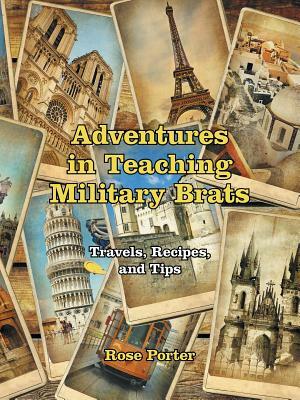 Adventures in Teaching Military Brats: Travels, Recipes, and Tips by Rose Porter