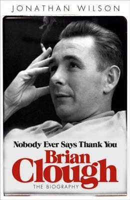 Brian Clough: Nobody Ever Says Thank You: The Biography by Jonathan Wilson