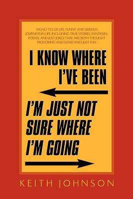 I Know Where I've Been. I'm Just Not Sure Where I'm Going. by Keith Johnson