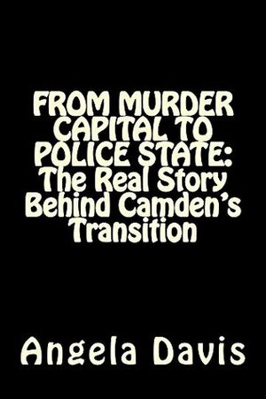 FROM MURDER CAPITAL TO POLICE STATE: The Real Story Behind Camden's Transition by Angela J. Davis