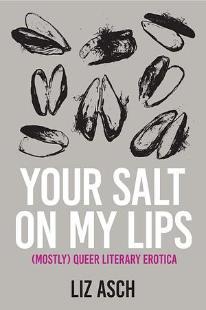 Your Salt on My Lips: (Mostly) Queer Literary Erotica by Liz Asch