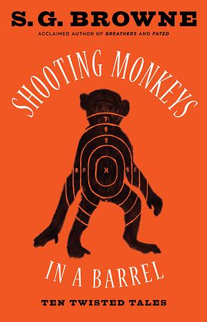 Shooting Monkeys in a Barrel: Ten Twisted Tales by S.G. Browne