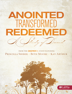 Anointed, Transformed, Redeemed - Bible Study Book: A Study of David by Kay Arthur, Priscilla Shirer, Beth Moore
