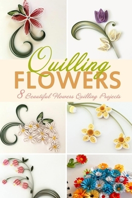 Flowers Quilling: 8 Beautiful Flowers Quilling Projects by Christopher Bradley