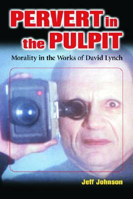 Pervert in the Pulpit: Morality in the Works of David Lynch by Jeff Johnson