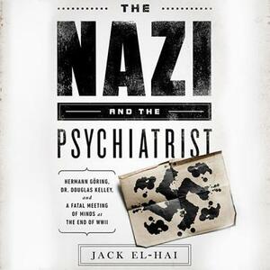 The Nazi and the Psychiatrist: Hermann Goring, Dr. Douglas M. Kelley, and a Fatal Meeting of Minds at the End of WWII by Jack El-Hai