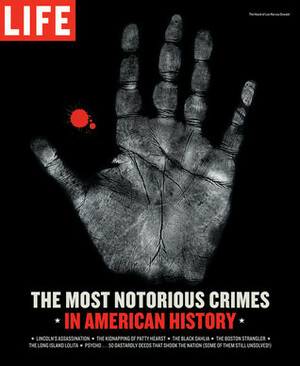 Life: The Most Notorious Crimes in American History: Fifty Fascinating Cases from the Files by Life Magazine