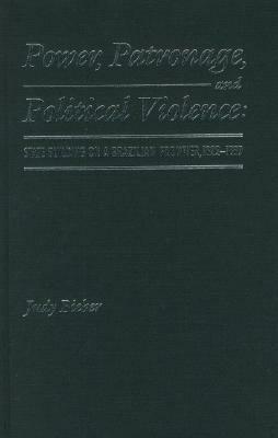 Power, Patronage, and Political Violence: State Building on a Brazilian Frontier, 1822-1889 by Judy Bieber