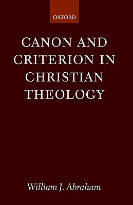 Canon and Criterion in Christian Theology: From the Fathers to Feminism by William J. Abraham