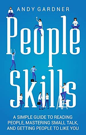 People Skills: A Simple Guide to Reading People, Mastering Small Talk, and Getting People to Like You (Social Intelligence Training) by Andy Gardner