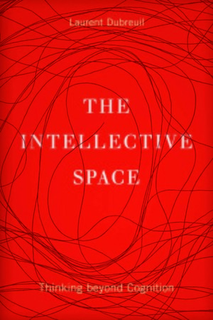 The Intellective Space: Thinking beyond Cognition by Laurent Dubreuil