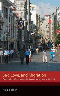 Sex, Love, and Migration: Postsocialism, Modernity, and Intimacy from Istanbul to the Arctic by Alexia Bloch