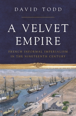 A Velvet Empire: French Informal Imperialism in the Nineteenth Century by David Todd