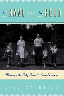 To Have and to Hold: Marriage, the Baby Boom, and Social Change by Jessica Weiss