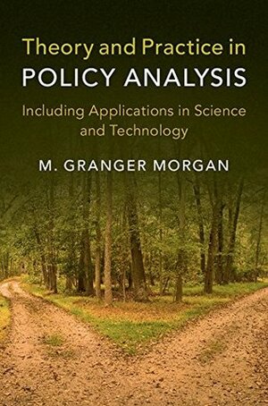 Theory and Practice in Policy Analysis: Including Applications in Science and Technology by M. Granger Morgan