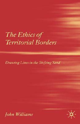 The Ethics of Territorial Borders: Drawing Lines in the Shifting Sand by J. Williams