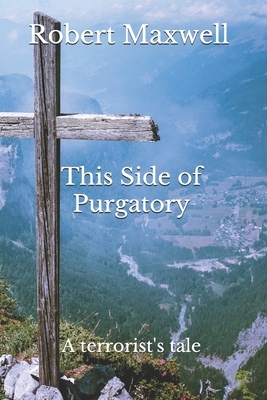 This Side of Purgatory: a terrorist's tale by Robert Maxwell