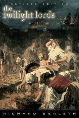 The Twilight Lords : Elizabeth I and the Plunder of Ireland by Richard J. Berleth, Richard J. Berleth