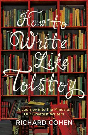 How to Write Like Tolstoy: A Journey into the Minds of Our Greatest Writers by Richard A. Cohen
