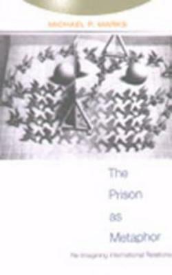 The Prison as Metaphor: Re-Imagining International Relations by Michael Marks
