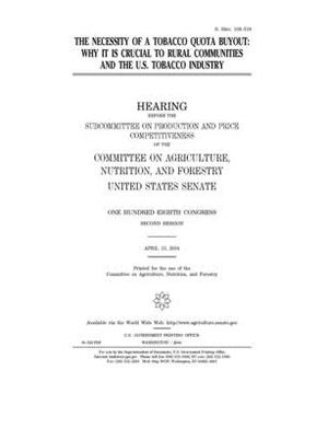 The necessity of a tobacco quota buyout: why it is crucial to rural communities and the U.S. tobacco industry by United States Congress, United States Senate, Committee on Agriculture Nutr (senate)