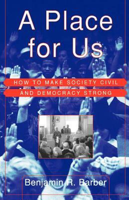 A Place for Us: How to Make Society Civil and Democracy Strong by Benjamin Barber