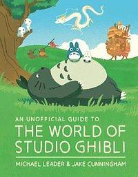 An Unofficial Guide to the World of Studio Ghibli by Michael Leader, Jake Cunningham