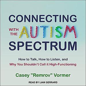 Connecting With The Autism Spectrum: How To Talk, How To Listen, And Why You Shouldn't Call It High-Functioning by Casey "Remrov" Vormer