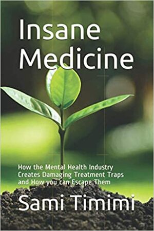 Insane Medicine: How the Mental Health Industry Creates Damaging Treatment Traps and How you can Escape Them  by Sami Timimi