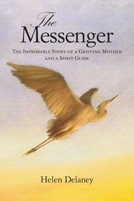 The Messenger: The Improbable Story of a Grieving Mother and a Spirit Guide by Helen Delaney