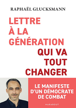 Lettre à la génération qui va tout changer: Le manifeste d'un démocrate de combat by Raphaël Glucksmann