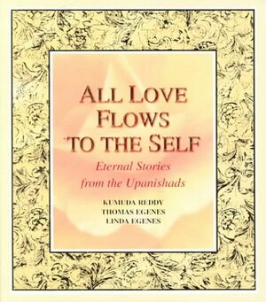 All Love Flows to the Self: Eternal Stories from the Upanishads by Thomas Egenes, Kumuda Reddy, Janardhan Reddy, Linda Egenes