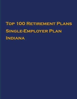 Top 100 US Retirement Plans - Single-Employer Pension Plans - Indiana: Employee Benefit Plans by Omar Hassan