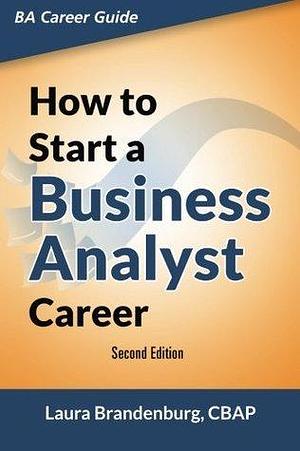 How to Start a Business Analyst Career: The handbook to apply business analysis techniques, select requirements training, and explore job roles ... career by Laura Brandenburg, Laura Brandenburg, Ellen Gottesdiener