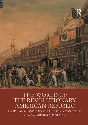 The World of the Revolutionary American Republic: Land, Labor, and the Conflict for a Continent by 