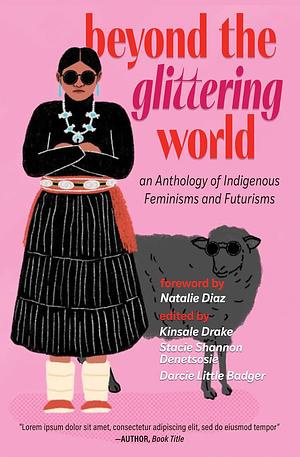 Beyond the Glittering World: An Anthology of Indigenous Feminisms and Futurisms by Stacie Shannon Denetsosie, Darcie Little Badger, Kinsale Drake