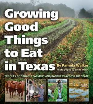 Growing Good Things to Eat in Texas: Profiles of Organic Farmers and Ranchers Across the State by Pamela Walker