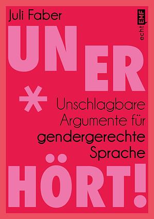 Unerhört!: Unschlagbare Argumente für gendergerechte Sprache by Juli Faber