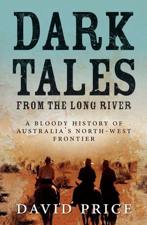 Dark Tales from the Long River: A Bloody History of Australia's North-West Frontier by David Price