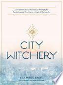City Witchery: Accessible Rituals, Practices &amp; Prompts for Conjuring and Creating in a Magical Metropolis by Lisa Marie Basile