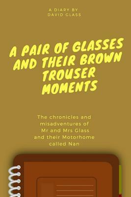 A Pair of Glasses and their Brown Trouser Moments: Motorhome Adventures at their best! by David Glass