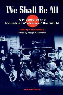 We Shall Be All: A History of the Industrial Workers of the World by Melvyn Dubofsky, Joseph A. McCartin