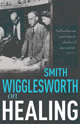 Smith Wigglesworth on Healing by Smith Wigglesworth