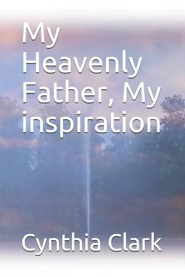 My Heavenly Father, My Inspiration by Cynthia Fender Clark