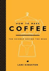 How to Make Coffee: The Science Behind the Bean by Lani Kingston