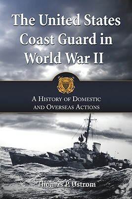 The United States Coast Guard in World War II: A History of Domestic and Overseas Actions by Thomas P. Ostrom