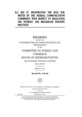 H.J. Res. 37, disapproving the rule submitted by the Federal Communications Commission with respect to regulating the Internet and broadband industry by United S. Congress, United States House of Representatives, Committee on Energy and Commerc (house)