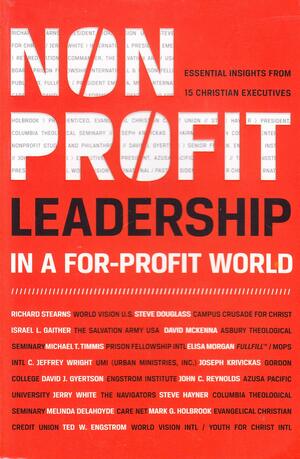 Nonprofit Leadership in a For-Profit World: Essential Insights from 15 Christian Executives by Mark G. Holbrook, Joseph Krivickas, C. Jeffrey Wright, Christian Leadership Alliance, Melinda Delahoyde, Steve Douglass, Michael T. Timmis, David McKenna, Jerry White, Elisa Morgan, Steve Hayner, David J. Gyertson, Richard Stearns, Theodore Wilhelm Engstrom, Israel L. Gaither, John C. Reynolds